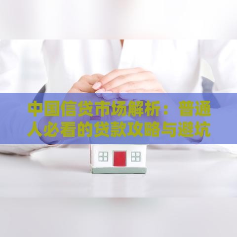 中国信贷市场解析：普通人必看的贷款攻略与避坑指南