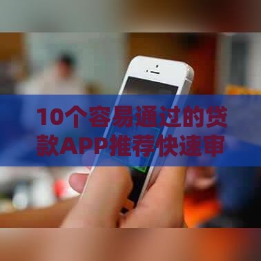 10个容易通过的贷款APP推荐快速审核低门槛借钱攻略