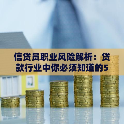 信贷员职业风险解析：贷款行业中你必须知道的5大挑战