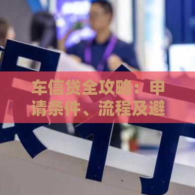 车信贷全攻略：申请条件、流程及避坑指南