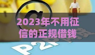 2023年不用征信的正规借钱平台推荐及避坑指南