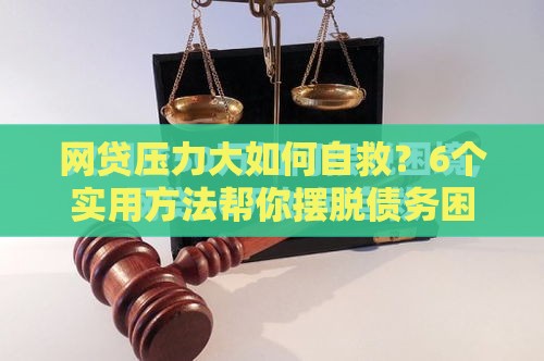 网贷压力大如何自救？6个实用方法帮你摆脱债务困境