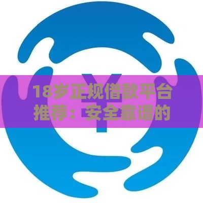 18岁正规借款平台推荐：安全靠谱的贷款渠道盘点