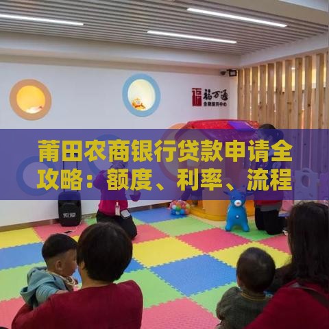 莆田农商银行贷款申请全攻略：额度、利率、流程详解