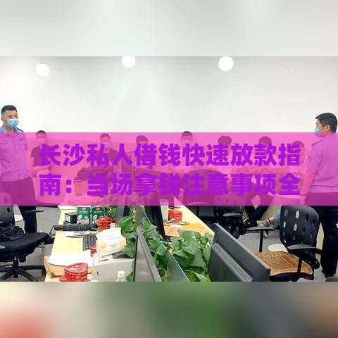 长沙私人借钱快速放款指南：当场拿钱注意事项全解析