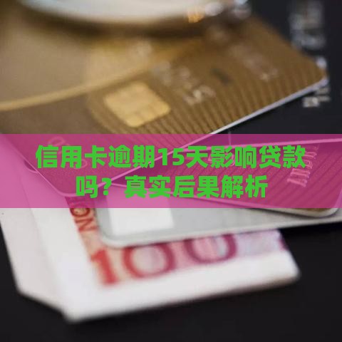 信用卡逾期15天影响贷款吗？真实后果解析
