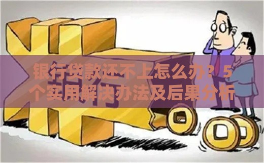 银行贷款还不上怎么办？5个实用解决办法及后果分析