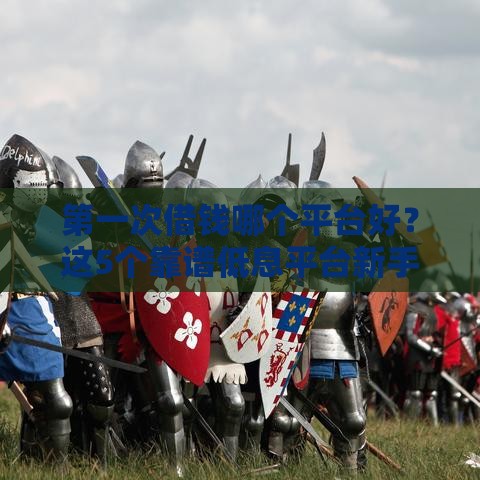 第一次借钱哪个平台好？这5个靠谱低息平台新手必看