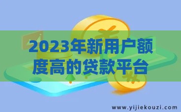 2023年新用户额度高的贷款平台推荐：轻松借到高额度