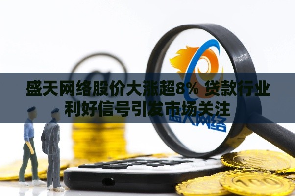 盛天网络股价大涨超8% 贷款行业利好信号引发市场关注