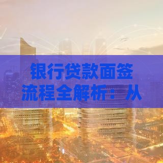 银行贷款面签流程全解析：从准备到放款的关键步骤