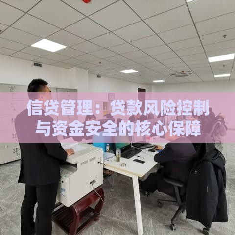 信贷管理：贷款风险控制与资金安全的核心保障