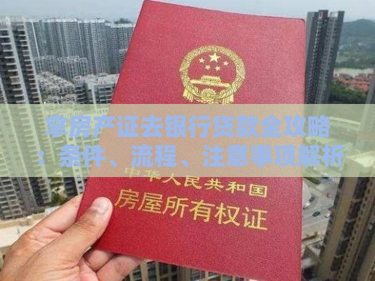 拿房产证去银行贷款全攻略：条件、流程、注意事项解析