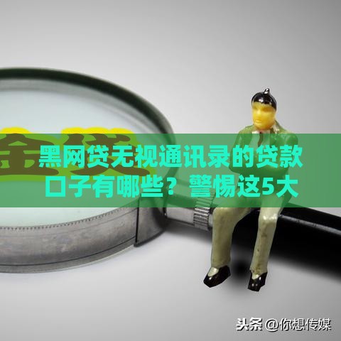 黑网贷无视通讯录的贷款口子有哪些？警惕这5大风险陷阱！
