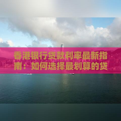 香港银行贷款利率最新指南：如何选择最划算的贷款方案