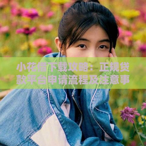小花借下载攻略：正规贷款平台申请流程及注意事项详解