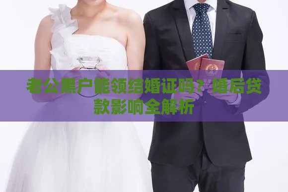老公黑户能领结婚证吗？婚后贷款影响全解析