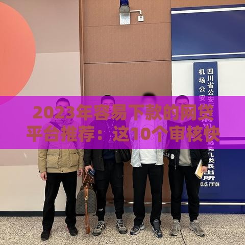 2023年容易下款的网贷平台推荐：这10个审核快通过率高