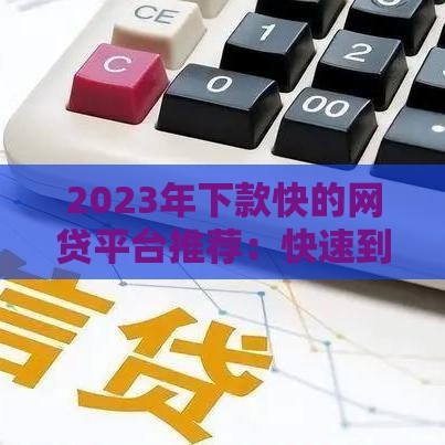 2023年下款快的网贷平台推荐：快速到账攻略