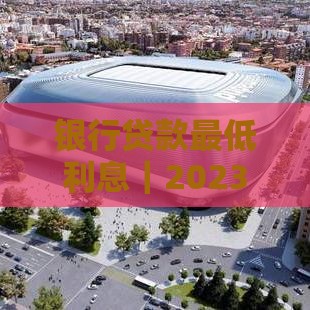 银行贷款最低利息｜2023最新低息贷款攻略