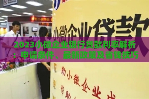 2023小微企业银行贷款利率解析：申请条件、最新政策及省钱技巧