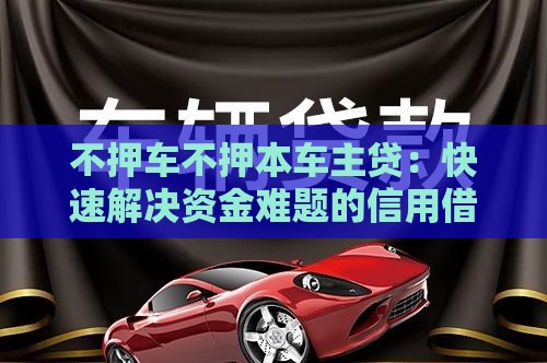 不押车不押本车主贷：快速解决资金难题的信用借款方案