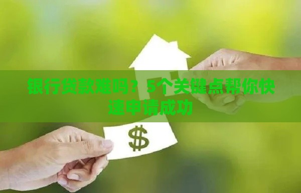 银行贷款难吗？5个关键点帮你快速申请成功