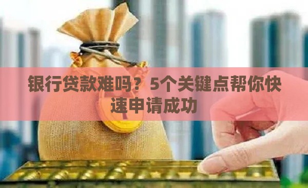 银行贷款难吗？5个关键点帮你快速申请成功
