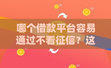 哪个借款平台容易通过不看征信？这5个渠道审核快门槛低