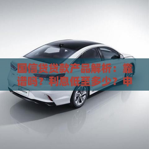 国信贷贷款产品解析：靠谱吗？利息低至多少？申请攻略全知道