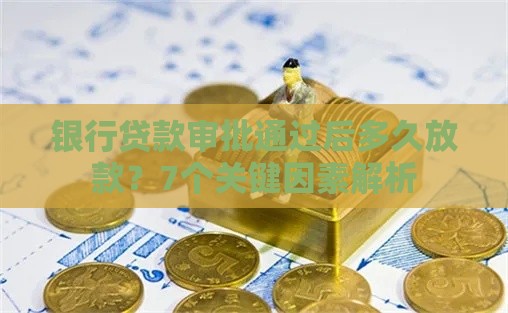 银行贷款审批通过后多久放款？7个关键因素解析