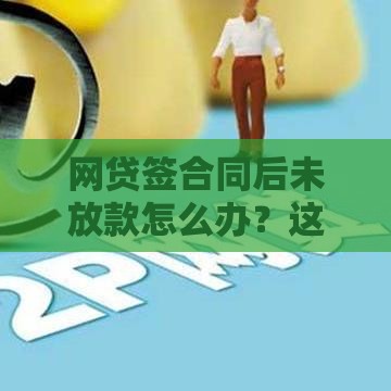 网贷签合同后未放款怎么办？这些应对方法要牢记