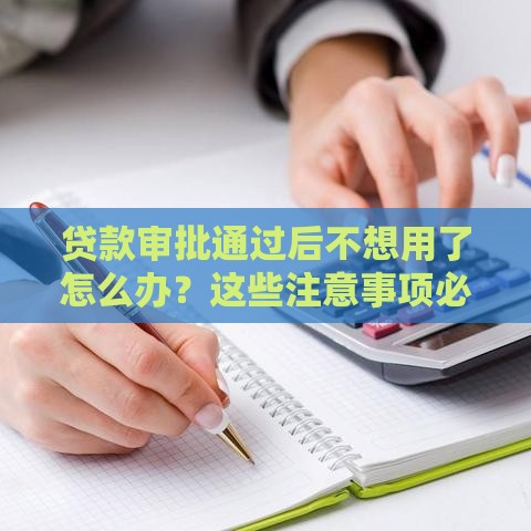 贷款审批通过后不想用了怎么办？这些注意事项必须知道