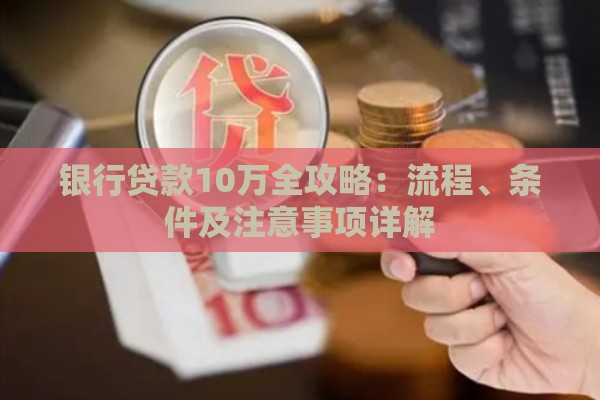 银行贷款10万全攻略：流程、条件及注意事项详解