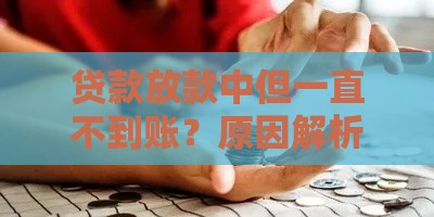 贷款放款中但一直不到账？原因解析及解决办法