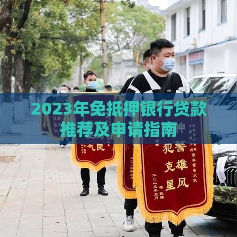 2023年免抵押银行贷款推荐及申请指南