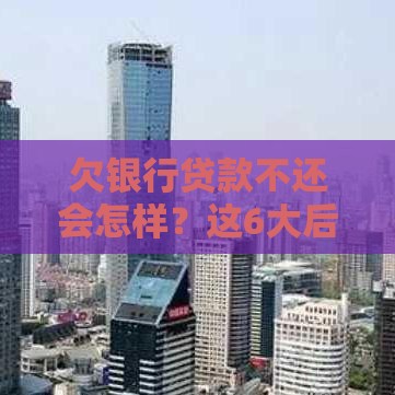 欠银行贷款不还会怎样？这6大后果你可能承担不起