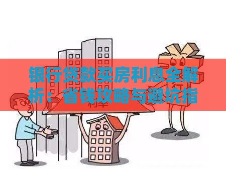 银行贷款买房利息全解析:省钱攻略与避坑指南 银行贷款买房利息全解析:省钱攻略与避坑指南