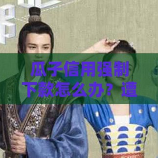 瓜子信用强制下款怎么办？遭遇套路贷的正确应对方法