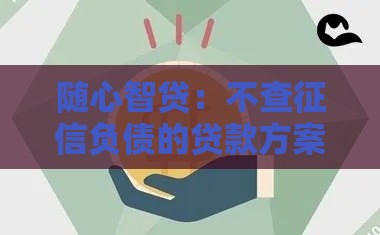 随心智贷：不查征信负债的贷款方案，快速解决资金需求