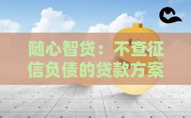 随心智贷：不查征信负债的贷款方案，快速解决资金需求