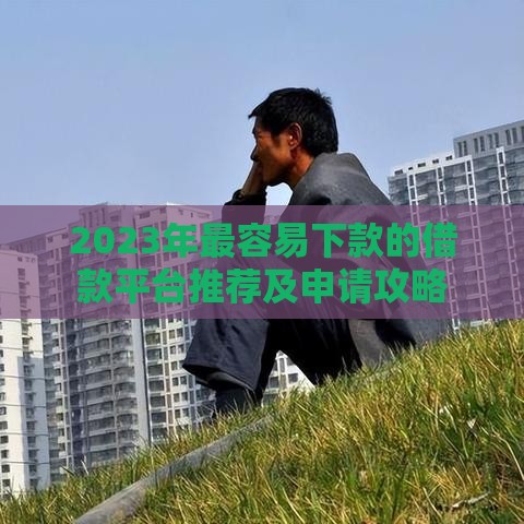 2023年最容易下款的借款平台推荐及申请攻略