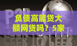 负债高能贷大额网贷吗？5家真实平台深度解析
