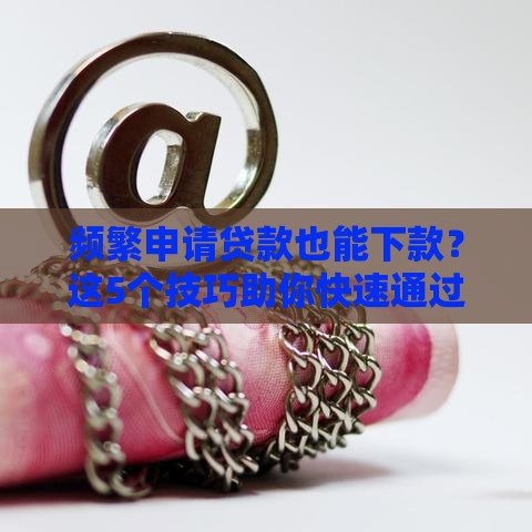 频繁申请贷款也能下款？这5个技巧助你快速通过审批