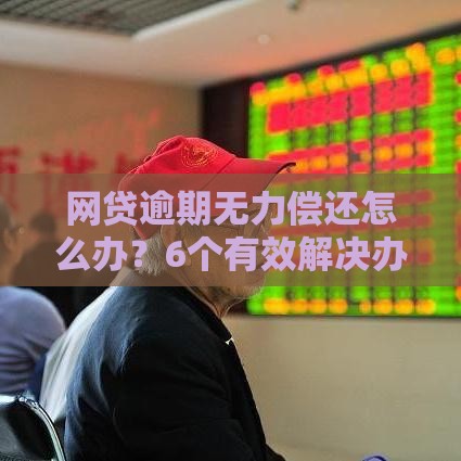 网贷逾期无力偿还怎么办？6个有效解决办法