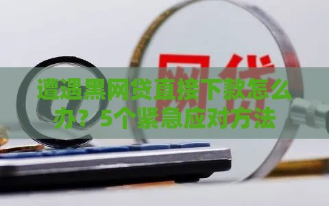 遭遇黑网贷直接下款怎么办？5个紧急应对方法