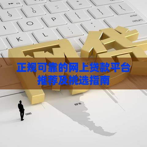 正规可靠的网上贷款平台推荐及挑选指南