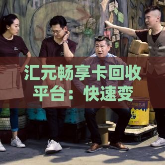 汇元畅享卡回收平台：快速变现解决贷款周转难题