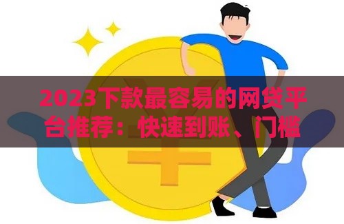2023下款最容易的网贷平台推荐：快速到账、门槛低