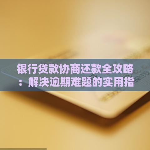 银行贷款协商还款全攻略：解决逾期难题的实用指南
